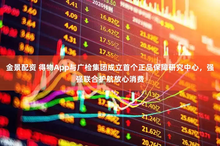 金景配资 得物App与广检集团成立首个正品保障研究中心，强强联合护航放心消费