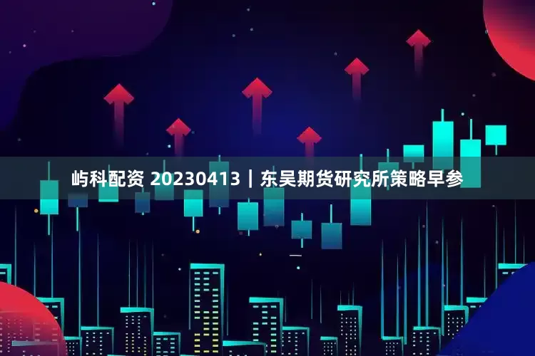 屿科配资 20230413｜东吴期货研究所策略早参
