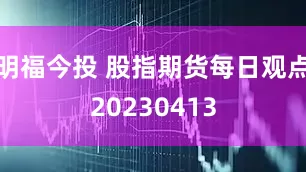 明福今投 股指期货每日观点20230413