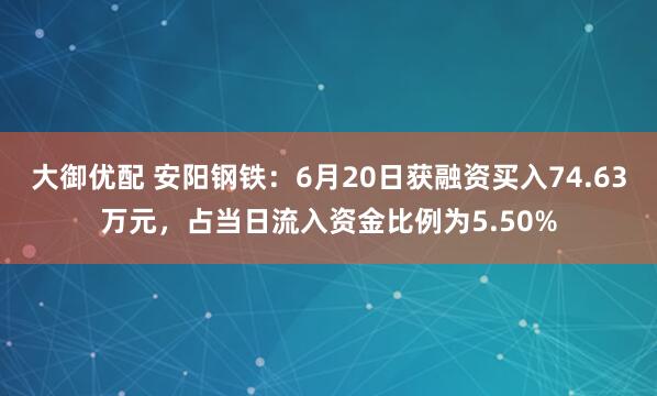 大御优配 安阳钢铁：6月20日获融资买入74.63万元，占当日流入资金比例为5.50%