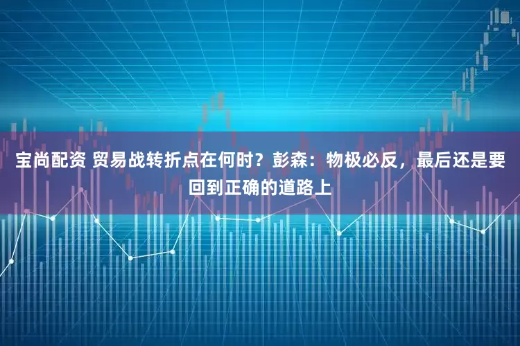 宝尚配资 贸易战转折点在何时？彭森：物极必反，最后还是要回到正确的道路上