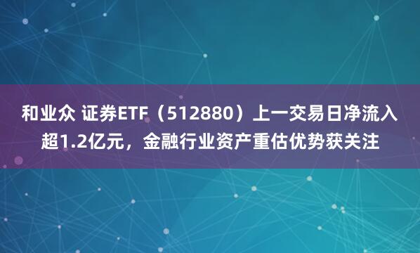 和业众 证券ETF（512880）上一交易日净流入超1.2亿元，金融行业资产重估优势获关注