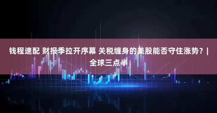 钱程速配 财报季拉开序幕 关税缠身的美股能否守住涨势？|全球三点半
