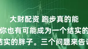 大财配资 跑步真的能减肥吗？你也有可能成为一个结实的胖子。三个问题来告诉你真相