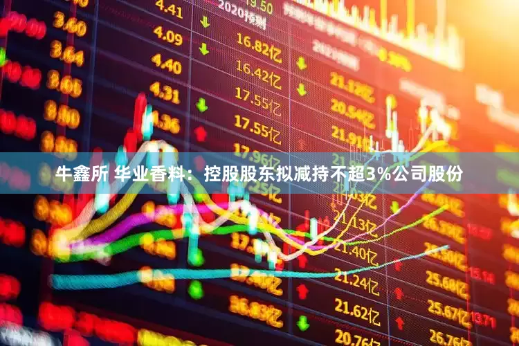 牛鑫所 华业香料：控股股东拟减持不超3%公司股份