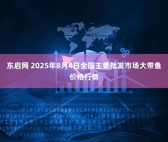 东启网 2025年8月4日全国主要批发市场大带鱼价格行情