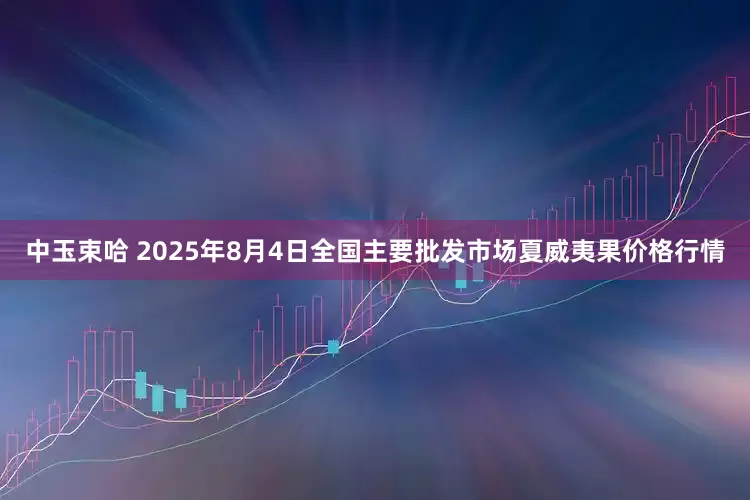 中玉束哈 2025年8月4日全国主要批发市场夏威夷果价格行情