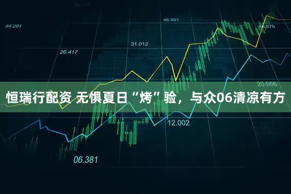 恒瑞行配资 无惧夏日“烤”验，与众06清凉有方