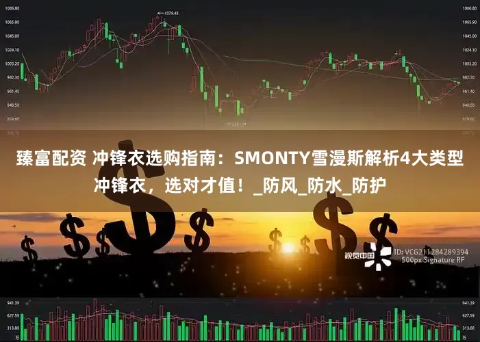 臻富配资 冲锋衣选购指南：SMONTY雪漫斯解析4大类型冲锋衣，选对才值！_防风_防水_防护