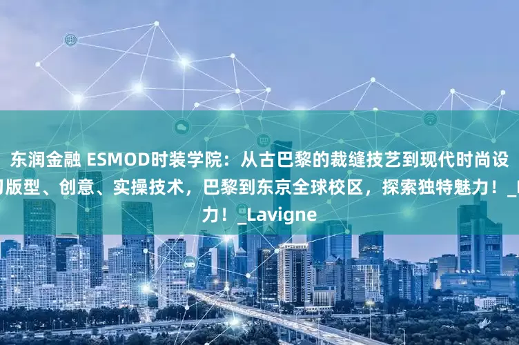 东润金融 ESMOD时装学院：从古巴黎的裁缝技艺到现代时尚设计，学习版型、创意、实操技术，巴黎到东京全球校区，探索独特魅力！_Lavigne