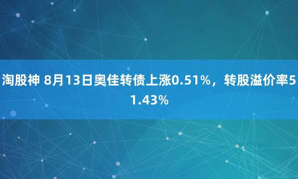 淘股神 8月13日奥佳转债上涨0.51%，转股溢价率51.43%