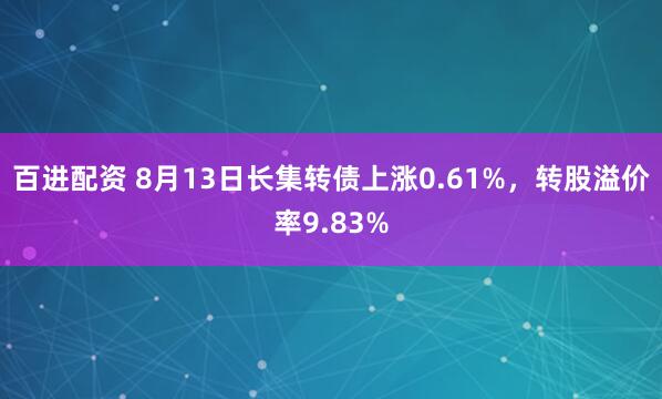 百进配资 8月13日长集转债上涨0.61%，转股溢价率9.83%