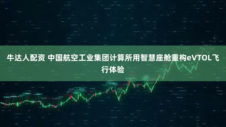 牛达人配资 中国航空工业集团计算所用智慧座舱重构eVTOL飞行体验