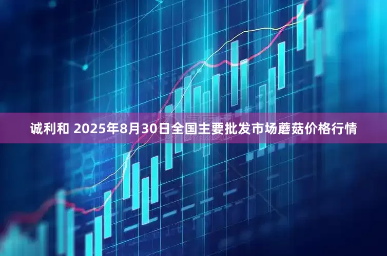 诚利和 2025年8月30日全国主要批发市场蘑菇价格行情