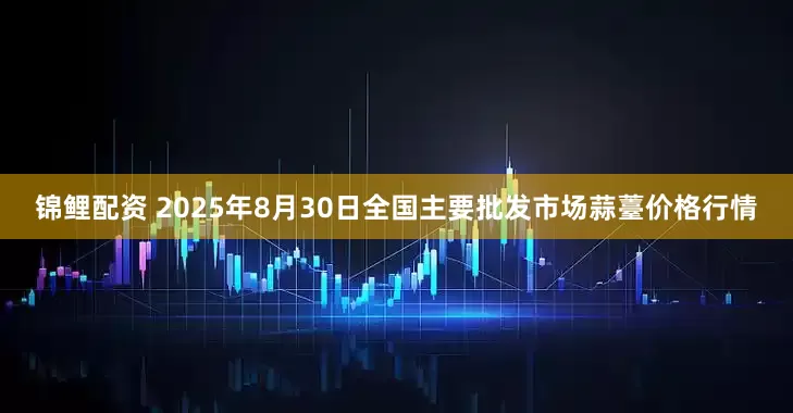 锦鲤配资 2025年8月30日全国主要批发市场蒜薹价格行情
