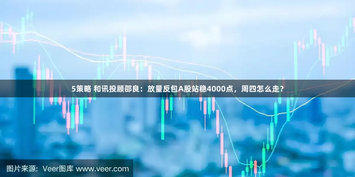 5策略 和讯投顾邵良：放量反包A股站稳4000点，周四怎么走？