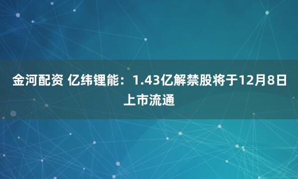 金河配资 亿纬锂能：1.43亿解禁股将于12月8日上市流通