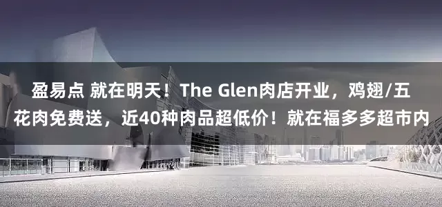 盈易点 就在明天！The Glen肉店开业，鸡翅/五花肉免费送，近40种肉品超低价！就在福多多超市内