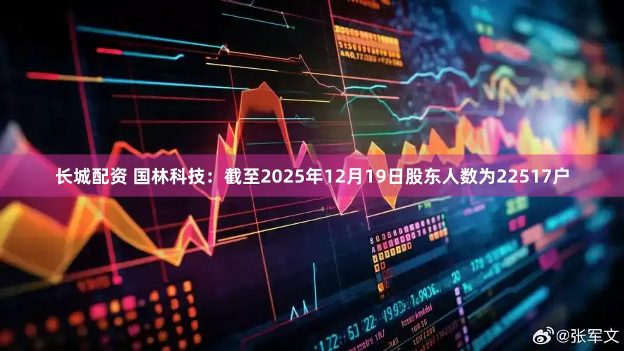 长城配资 国林科技：截至2025年12月19日股东人数为22517户