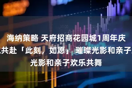 海纳策略 天府招商花园城1周年庆启幕全城共赴「此刻，如愿」 璀璨光影和亲子欢乐共舞