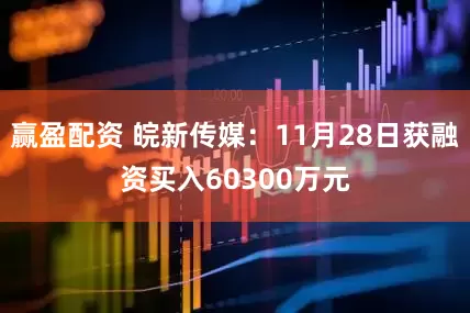 赢盈配资 皖新传媒：11月28日获融资买入60300万元