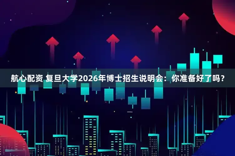 航心配资 复旦大学2026年博士招生说明会：你准备好了吗？