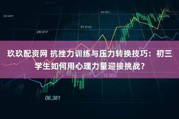 玖玖配资网 抗挫力训练与压力转换技巧：初三学生如何用心理力量迎接挑战？