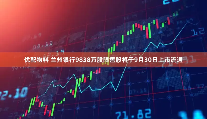 优配物料 兰州银行9838万股限售股将于9月30日上市流通