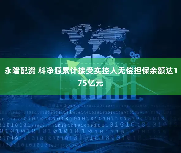 永隆配资 科净源累计接受实控人无偿担保余额达175亿元