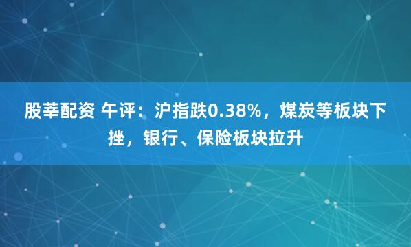 股莘配资 午评：沪指跌0.38%，煤炭等板块下挫，银行、保险板块拉升