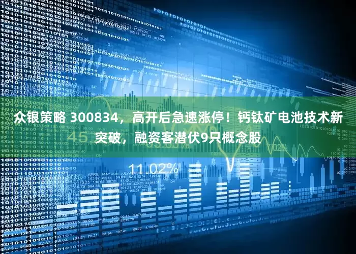 众银策略 300834，高开后急速涨停！钙钛矿电池技术新突破，融资客潜伏9只概念股
